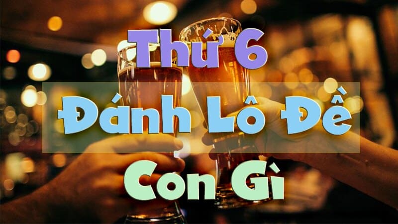 Thứ 6 đánh con gì đánh lô gì? Hôm nay thứ sáu đánh số mấy?