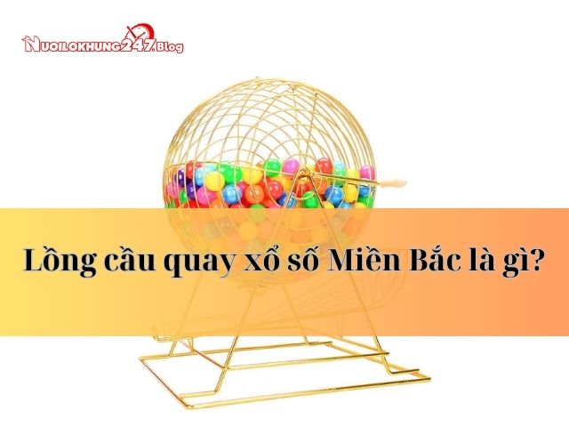 Khám phá những điều thú vị về lồng cầu quay xổ số Miền Bắc